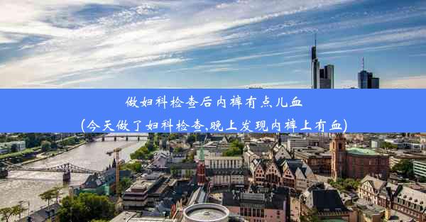 做妇科检查后内裤有点儿血(今天做了妇科检查,晚上发现内裤上有血)