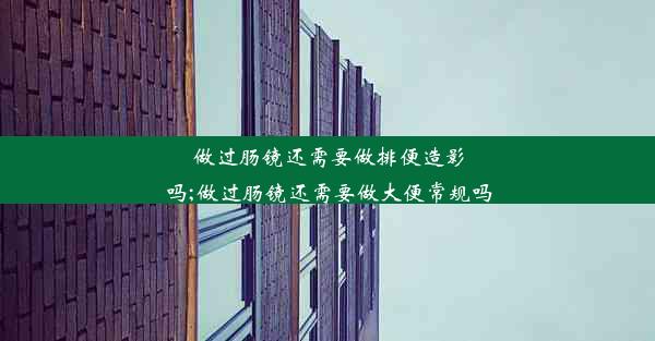 做过肠镜还需要做排便造影吗;做过肠镜还需要做大便常规吗