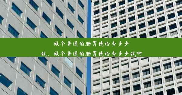 做个普通的肠胃镜检查多少钱、做个普通的肠胃镜检查多少钱啊