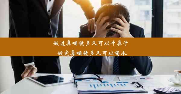 做过鼻咽镜多久可以冲鼻子_做完鼻咽镜多久可以喝水