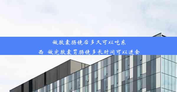 做胶囊肠镜后多久可以吃东西_做完胶囊胃肠镜多长时间可以进食