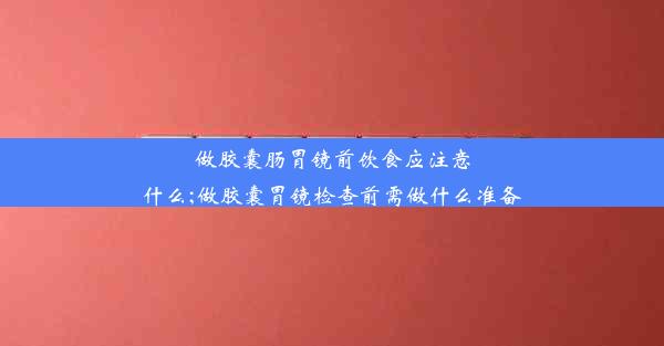 做胶囊肠胃镜前饮食应注意什么;做胶囊胃镜检查前需做什么准备