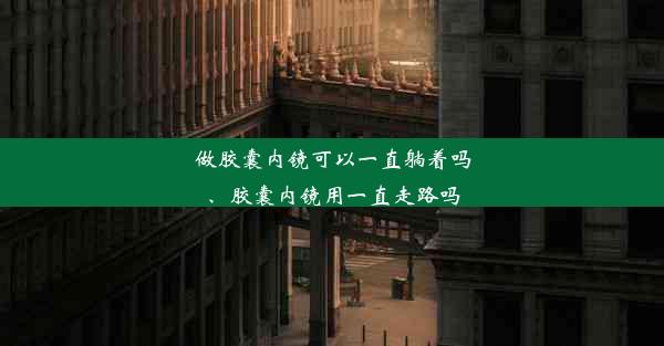 做胶囊内镜可以一直躺着吗、胶囊内镜用一直走路吗