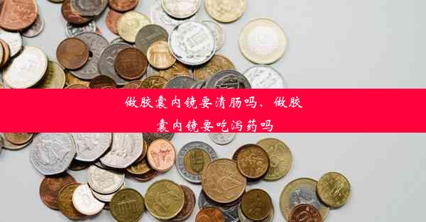 做胶囊内镜要清肠吗、做胶囊内镜要吃泻药吗