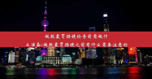 做胶囊胃肠镜检查前需做什么准备;做胶囊胃肠镜之前有什么需要注意的