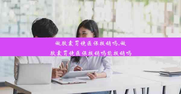 <b>做胶囊胃镜医保报销吗,做胶囊胃镜医保报销吗能报销吗</b>