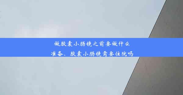 做胶囊小肠镜之前要做什么准备、胶囊小肠镜需要住院吗