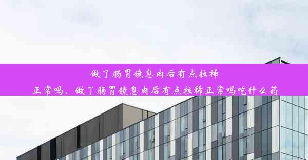 做了肠胃镜息肉后有点拉稀正常吗、做了肠胃镜息肉后有点拉稀正常吗吃什么药