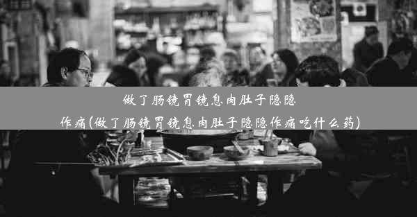 做了肠镜胃镜息肉肚子隐隐作痛(做了肠镜胃镜息肉肚子隐隐作痛吃什么药)