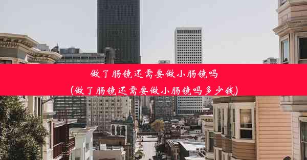 做了肠镜还需要做小肠镜吗(做了肠镜还需要做小肠镜吗多少钱)