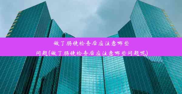 做了肠镜检查后应注意哪些问题(做了肠镜检查后应注意哪些问题呢)