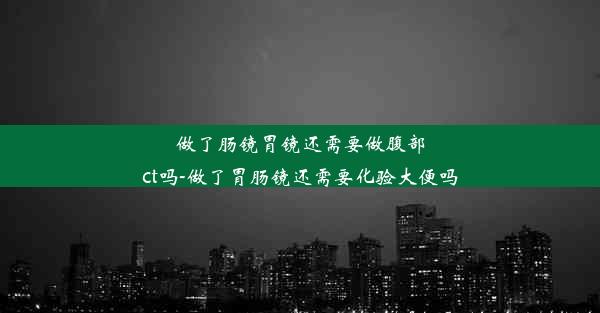 <b>做了肠镜胃镜还需要做腹部ct吗-做了胃肠镜还需要化验大便吗</b>