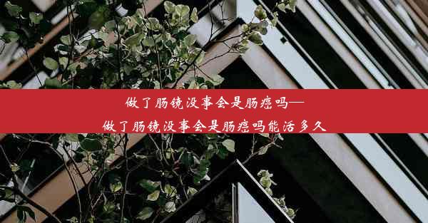 <b>做了肠镜没事会是肠癌吗—做了肠镜没事会是肠癌吗能活多久</b>