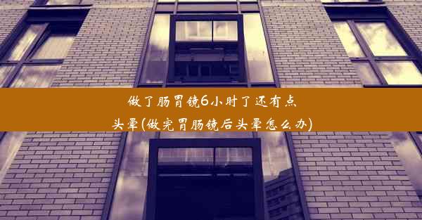 <b>做了肠胃镜6小时了还有点头晕(做完胃肠镜后头晕怎么办)</b>