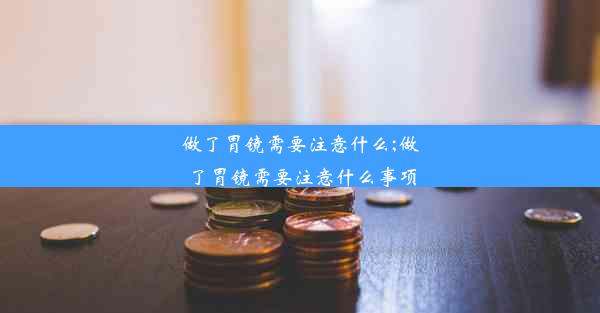 做了胃镜需要注意什么;做了胃镜需要注意什么事项