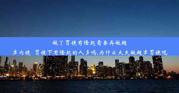 做了胃镜有隆起需要再做超声内镜_胃镜下有隆起的人多吗,为什么大夫做超声胃镜呢