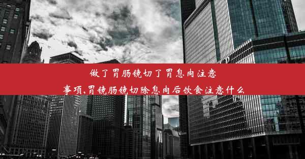 做了胃肠镜切了胃息肉注意事项,胃镜肠镜切除息肉后饮食注意什么