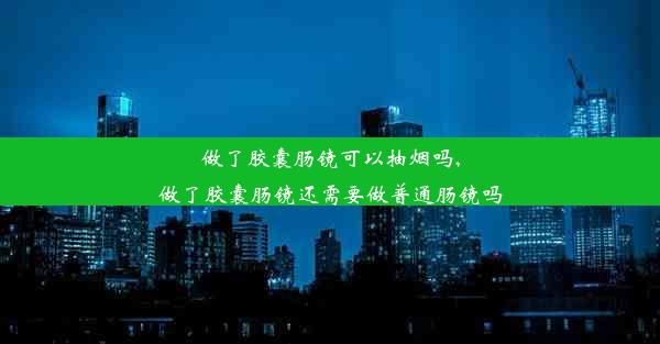 做了胶囊肠镜可以抽烟吗,做了胶囊肠镜还需要做普通肠镜吗