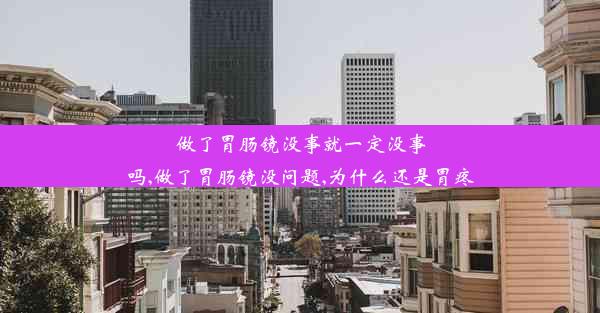 做了胃肠镜没事就一定没事吗,做了胃肠镜没问题,为什么还是胃疼