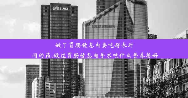 做了胃肠镜息肉要吃好长时间的药,做过胃肠镜息肉手术吃什么营养餐好