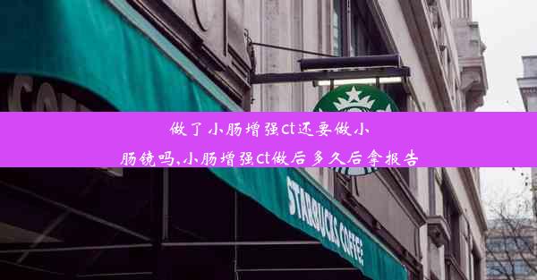 做了小肠增强ct还要做小肠镜吗,小肠增强ct做后多久后拿报告