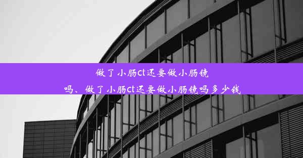 做了小肠ct还要做小肠镜吗、做了小肠ct还要做小肠镜吗多少钱