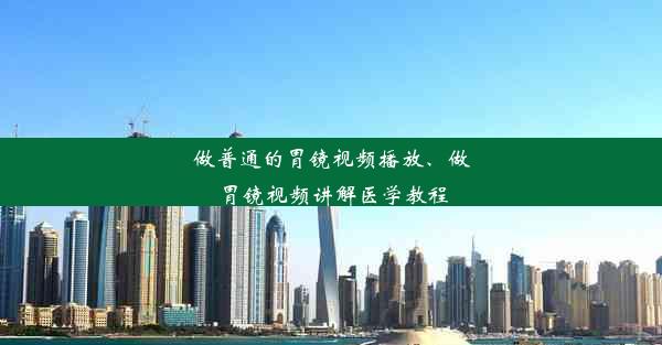 做普通的胃镜视频播放、做胃镜视频讲解医学教程