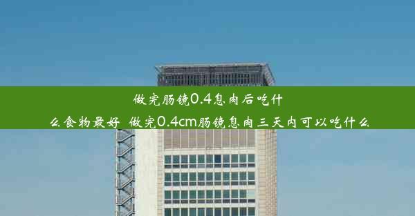 做完肠镜0.4息肉后吃什么食物最好_做完0.4cm肠镜息肉三天内可以吃什么