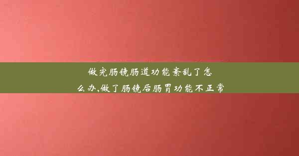 做完肠镜肠道功能紊乱了怎么办,做了肠镜后肠胃功能不正常