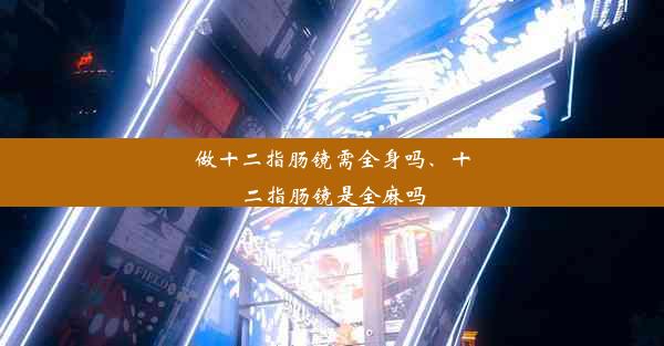 做十二指肠镜需全身吗、十二指肠镜是全麻吗