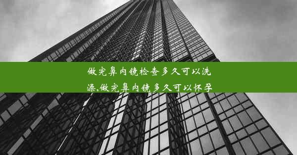 做完鼻内镜检查多久可以洗澡,做完鼻内镜多久可以怀孕