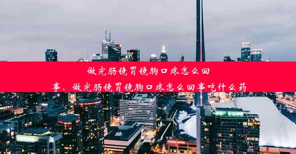 做完肠镜胃镜胸口疼怎么回事、做完肠镜胃镜胸口疼怎么回事吃什么药