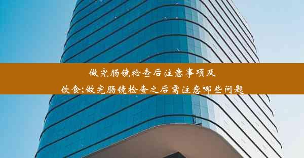 做完肠镜检查后注意事项及饮食;做完肠镜检查之后需注意哪些问题