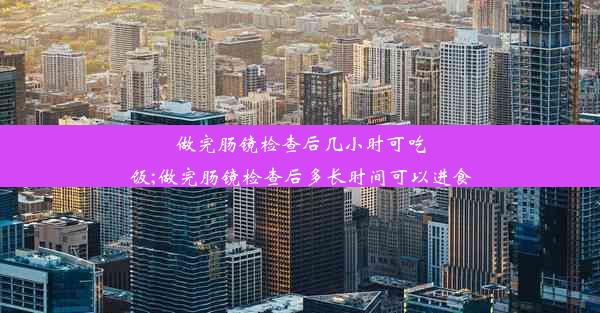 做完肠镜检查后几小时可吃饭;做完肠镜检查后多长时间可以进食