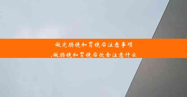 做完肠镜和胃镜后注意事项,做肠镜和胃镜后饮食注意什么