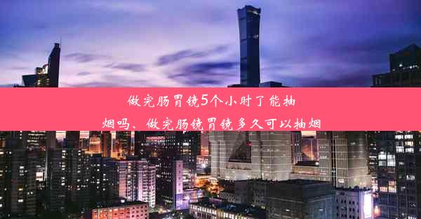 做完肠胃镜5个小时了能抽烟吗、做完肠镜胃镜多久可以抽烟