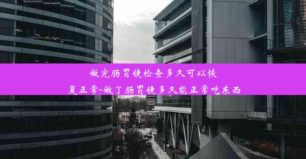 做完肠胃镜检查多久可以恢复正常-做了肠胃镜多久能正常吃东西