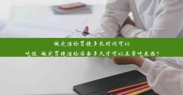 做完活检胃镜多长时间可以吃饭_做完胃镜活检后要多久才可以正常吃东西？