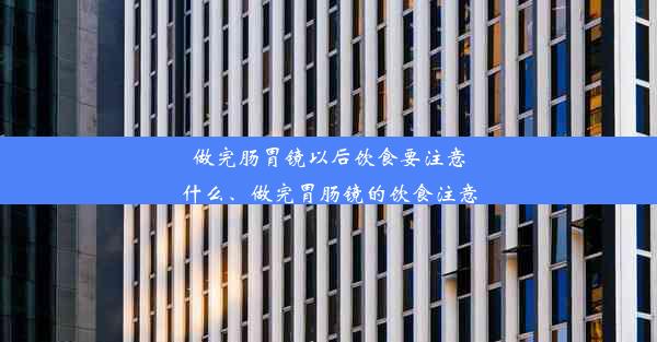 做完肠胃镜以后饮食要注意什么、做完胃肠镜的饮食注意