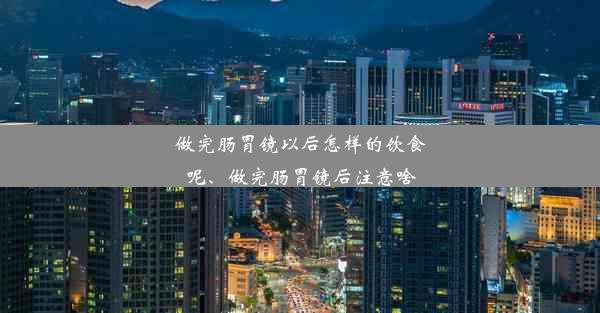 做完肠胃镜以后怎样的饮食呢、做完肠胃镜后注意啥