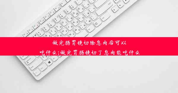 做完肠胃镜切除息肉后可以吃什么;做完胃肠镜切了息肉能吃什么