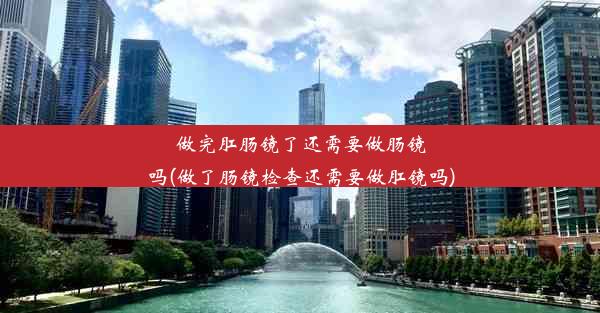 做完肛肠镜了还需要做肠镜吗(做了肠镜检查还需要做肛镜吗)