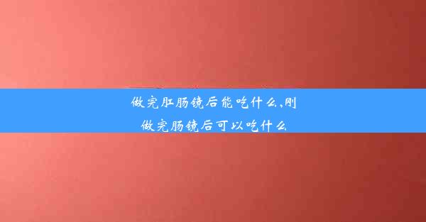 做完肛肠镜后能吃什么,刚做完肠镜后可以吃什么