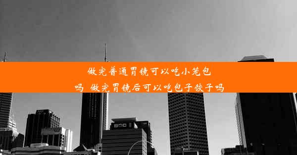 做完普通胃镜可以吃小笼包吗_做完胃镜后可以吃包子饺子吗