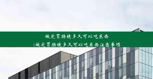 做完胃肠镜多久可以吃东西;做完胃肠镜多久可以吃东西注意事项