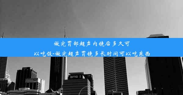 做完胃部超声内镜后多久可以吃饭-做完超声胃镜多长时间可以吃东西