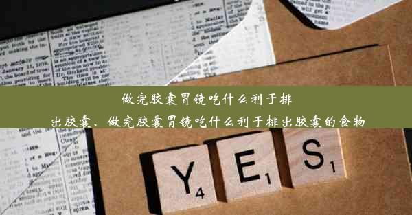 做完胶囊胃镜吃什么利于排出胶囊、做完胶囊胃镜吃什么利于排出胶囊的食物