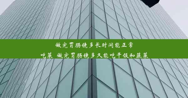 做完胃肠镜多长时间能正常吃菜_做完胃肠镜多久能吃干饭和蔬菜