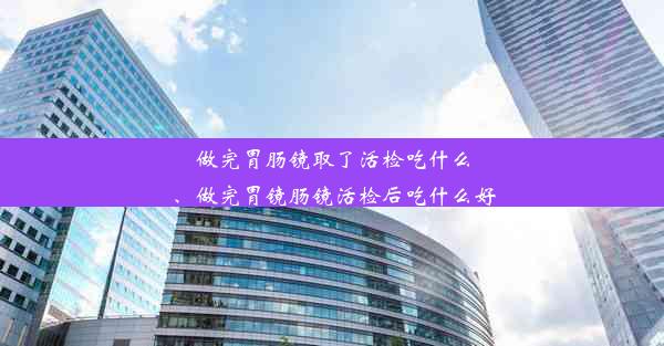 做完胃肠镜取了活检吃什么、做完胃镜肠镜活检后吃什么好