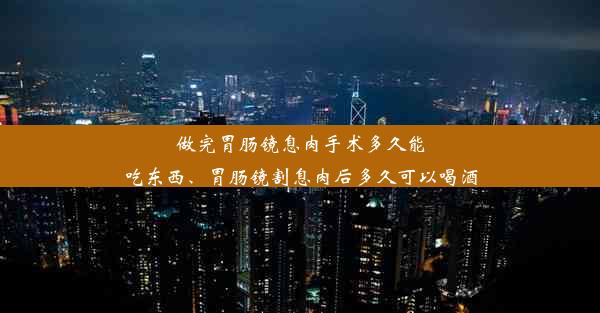 做完胃肠镜息肉手术多久能吃东西、胃肠镜割息肉后多久可以喝酒